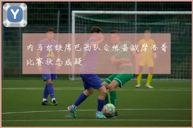 内马尔缺席巴西队合练备战摩洛哥比赛状态成疑