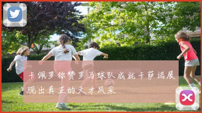 卡佩罗称赞罗马球队成就卡萨诺展现出真正的天才风采