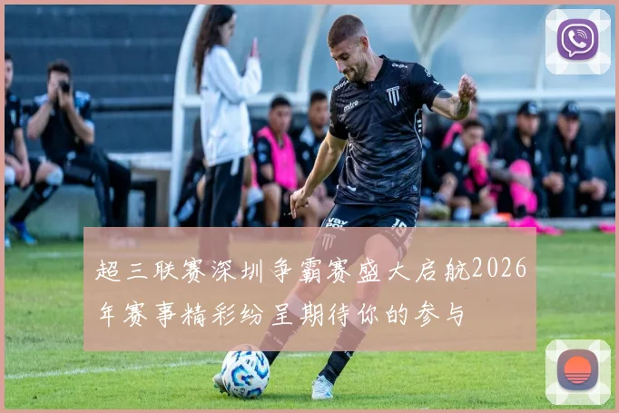 超三联赛深圳争霸赛盛大启航2026年赛事精彩纷呈期待你的参与