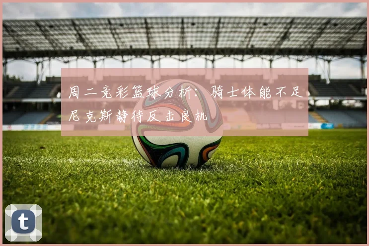 周二竞彩篮球分析：骑士体能不足尼克斯静待反击良机