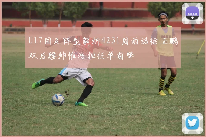 U17国足阵型解析4231周雨诺徐正鹏双后腰帅惟浩担任单前锋