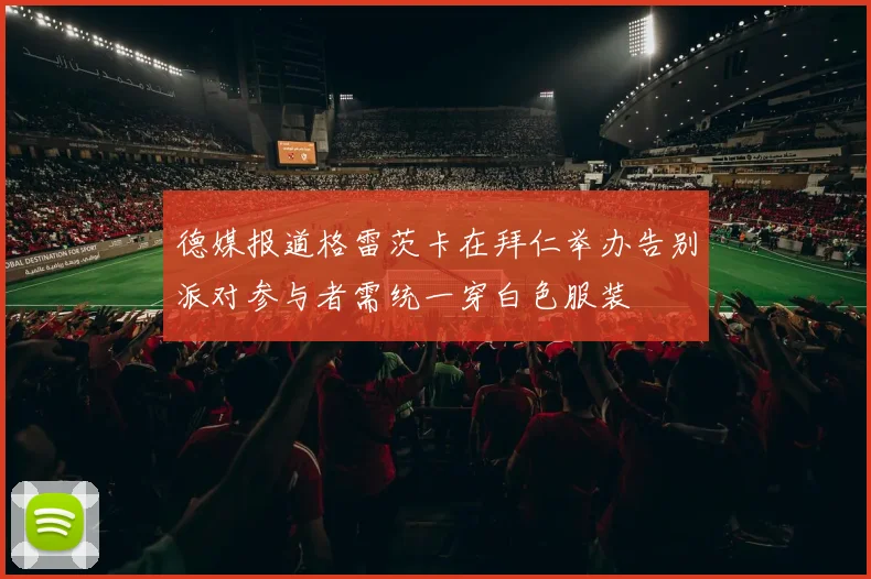 德媒报道格雷茨卡在拜仁举办告别派对参与者需统一穿白色服装