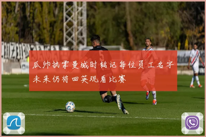 瓜帅执掌曼城时铭记每位员工名字未来仍将回英观看比赛