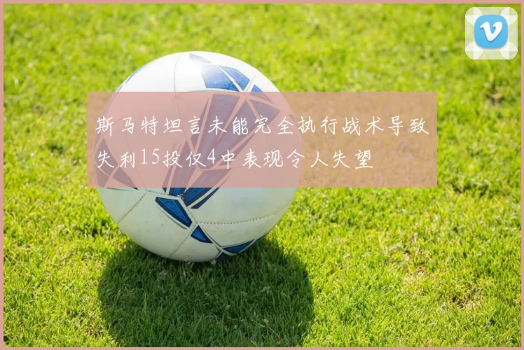 斯马特坦言未能完全执行战术导致失利15投仅4中表现令人失望