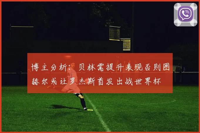 博主分析：贝林需提升表现否则图赫尔或让罗杰斯首发出战世界杯