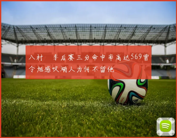八村塁季后赛三分命中率高达569曾令旭感叹湖人为何不留他
