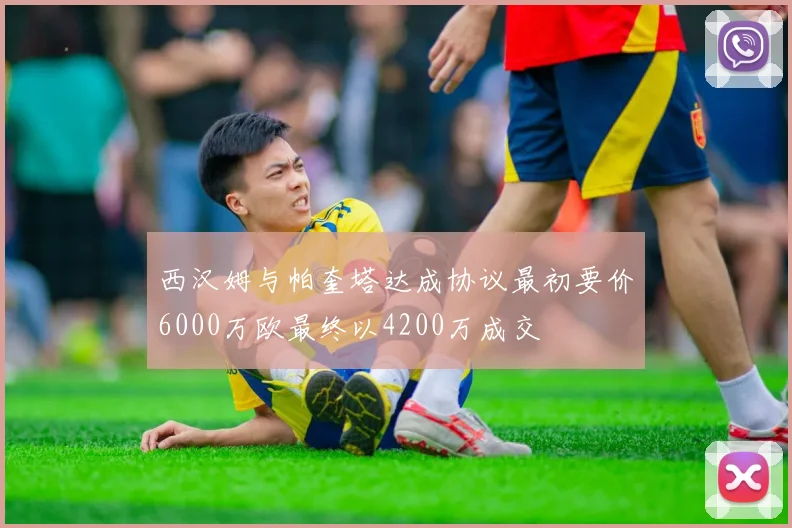 西汉姆与帕奎塔达成协议最初要价6000万欧最终以4200万成交