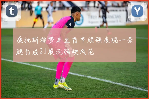 桑托斯称赞库里首节顽强表现一条腿打成21展现强硬风范