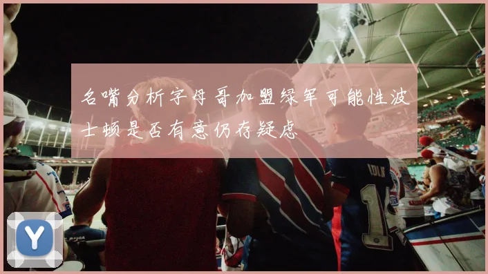 名嘴分析字母哥加盟绿军可能性波士顿是否有意仍存疑虑