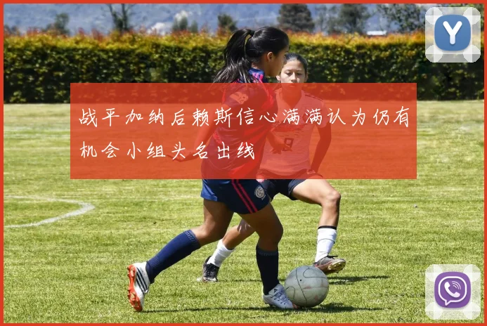 战平加纳后赖斯信心满满认为仍有机会小组头名出线