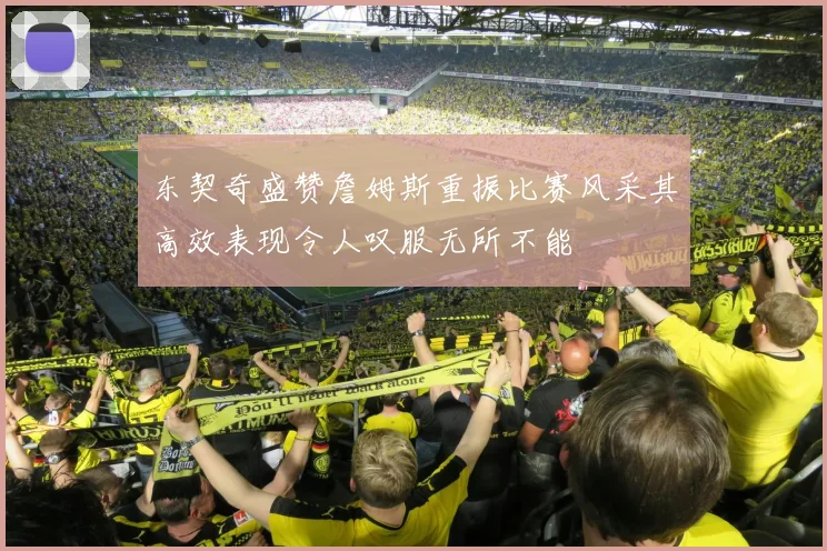 东契奇盛赞詹姆斯重振比赛风采其高效表现令人叹服无所不能