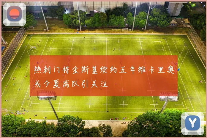 热刺门将金斯基续约五年维卡里奥或今夏离队引关注