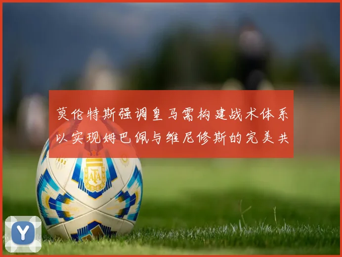 莫伦特斯强调皇马需构建战术体系以实现姆巴佩与维尼修斯的完美共存