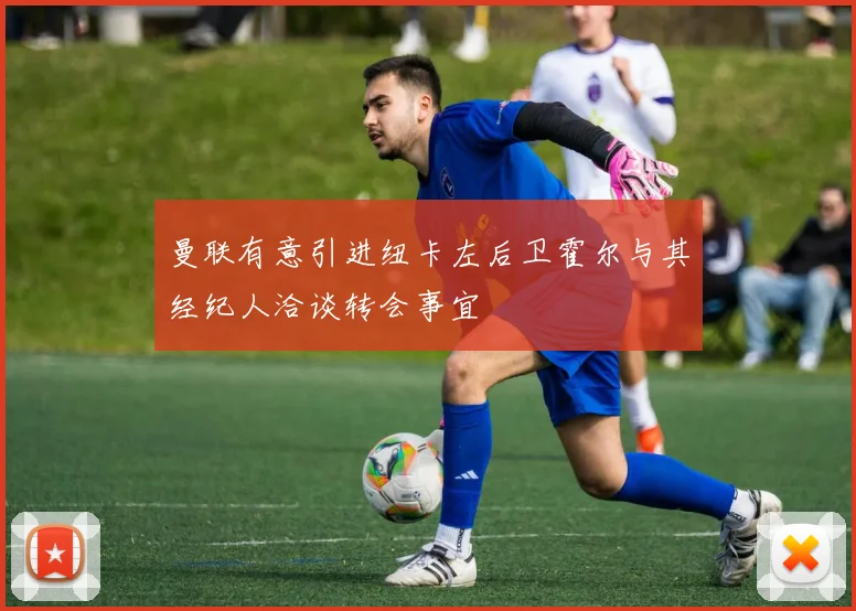 曼联有意引进纽卡左后卫霍尔与其经纪人洽谈转会事宜