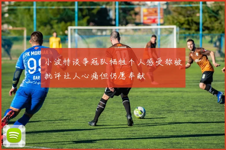 小波特谈争冠队牺牲个人感受称被批评让人心痛但仍愿奉献