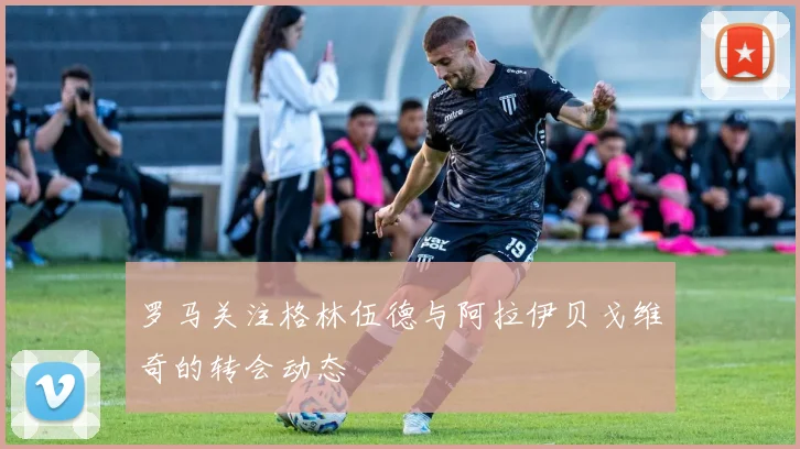 罗马关注格林伍德与阿拉伊贝戈维奇的转会动态