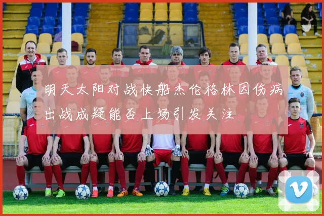明天太阳对战快船杰伦格林因伤病出战成疑能否上场引发关注