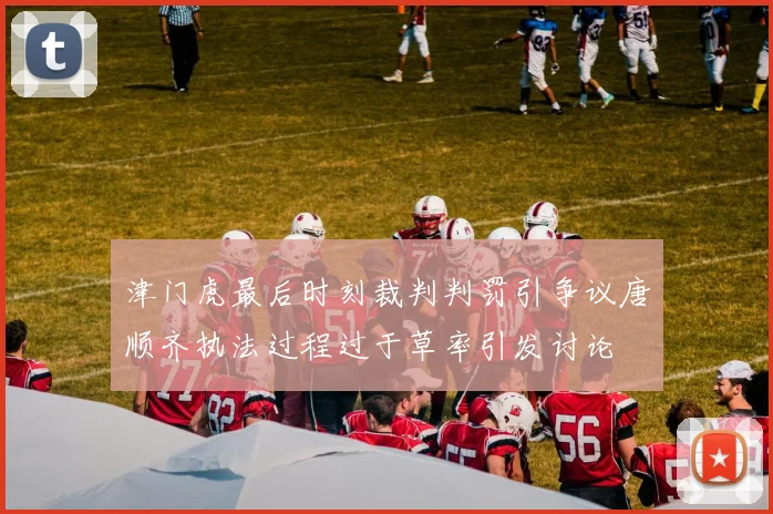 津门虎最后时刻裁判判罚引争议唐顺齐执法过程过于草率引发讨论